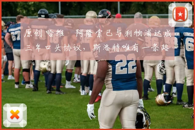 原创 哈维・阿隆索已与利物浦达成三年口头协议，斯洛特唯有一条路可 “翻盘”