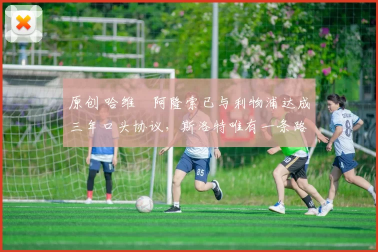 原创 哈维・阿隆索已与利物浦达成三年口头协议，斯洛特唯有一条路可 “翻盘”