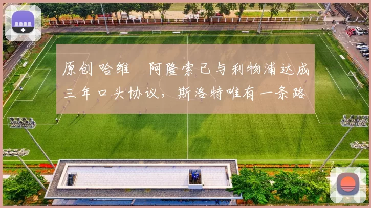 原创 哈维・阿隆索已与利物浦达成三年口头协议，斯洛特唯有一条路可 “翻盘”