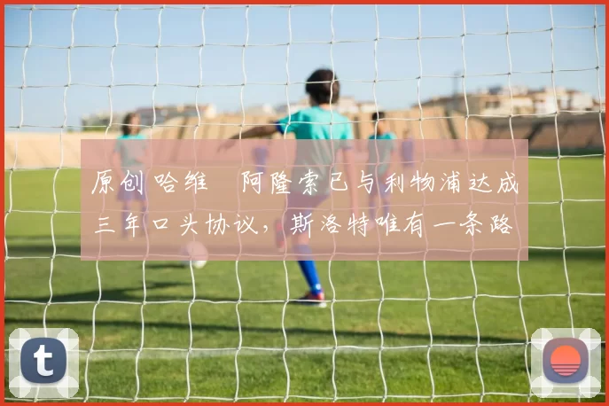 原创 哈维・阿隆索已与利物浦达成三年口头协议，斯洛特唯有一条路可 “翻盘”