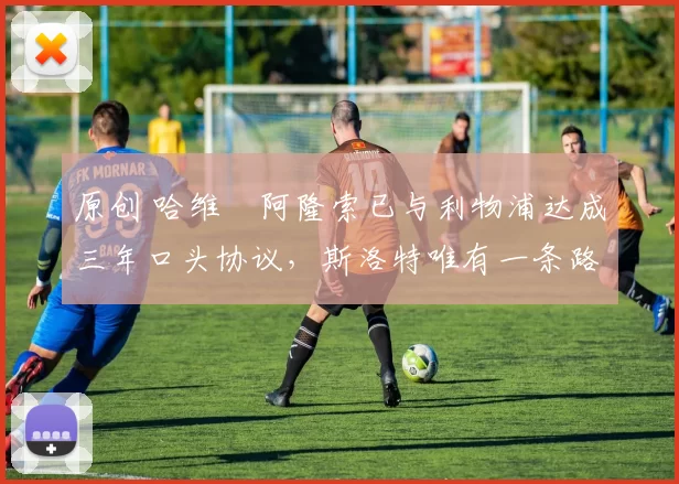 原创 哈维・阿隆索已与利物浦达成三年口头协议，斯洛特唯有一条路可 “翻盘”