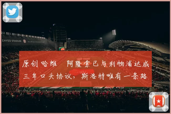 原创 哈维・阿隆索已与利物浦达成三年口头协议，斯洛特唯有一条路可 “翻盘”