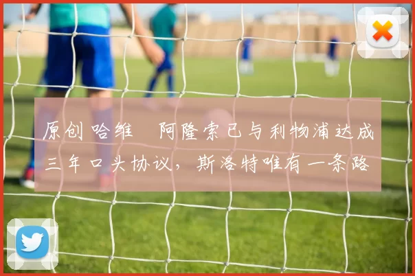 原创 哈维・阿隆索已与利物浦达成三年口头协议，斯洛特唯有一条路可 “翻盘”