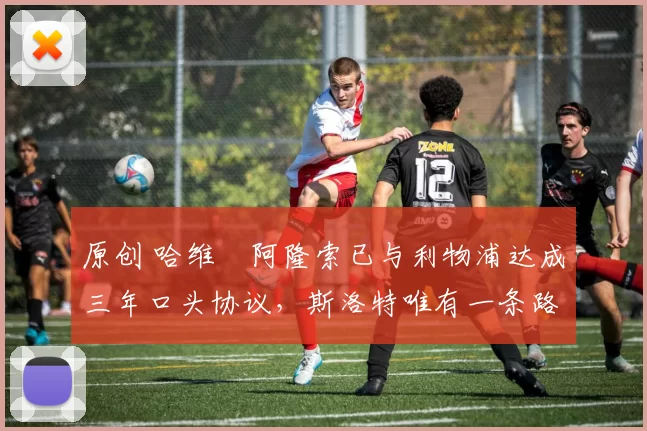 原创 哈维・阿隆索已与利物浦达成三年口头协议，斯洛特唯有一条路可 “翻盘”