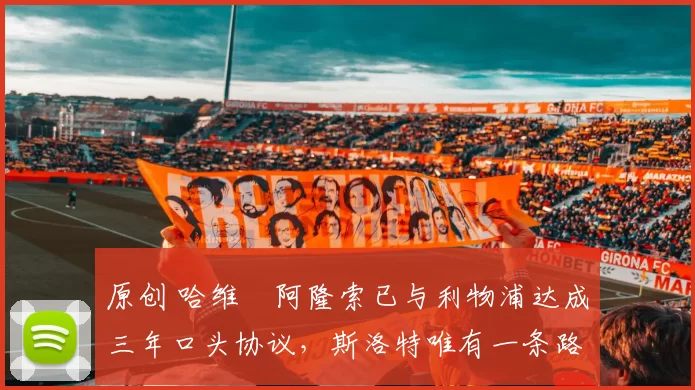 原创 哈维・阿隆索已与利物浦达成三年口头协议，斯洛特唯有一条路可 “翻盘”