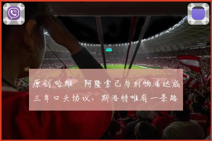 原创 哈维・阿隆索已与利物浦达成三年口头协议，斯洛特唯有一条路可 “翻盘”