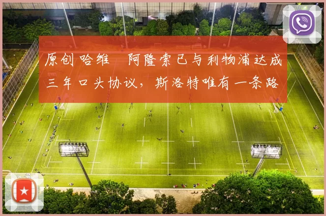 原创 哈维・阿隆索已与利物浦达成三年口头协议，斯洛特唯有一条路可 “翻盘”