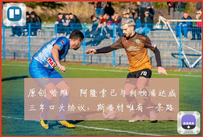 原创 哈维・阿隆索已与利物浦达成三年口头协议，斯洛特唯有一条路可 “翻盘”