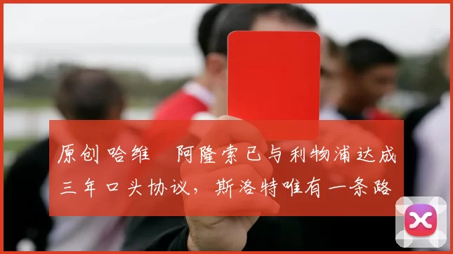 原创 哈维・阿隆索已与利物浦达成三年口头协议，斯洛特唯有一条路可 “翻盘”