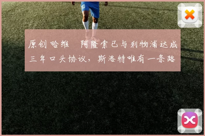 原创 哈维・阿隆索已与利物浦达成三年口头协议，斯洛特唯有一条路可 “翻盘”