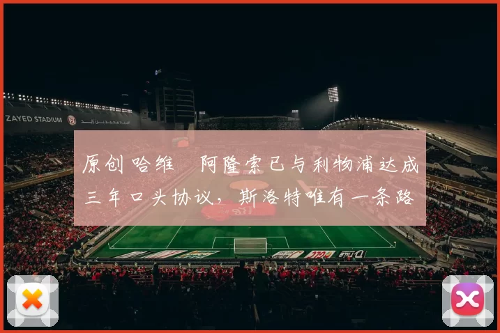 原创 哈维・阿隆索已与利物浦达成三年口头协议，斯洛特唯有一条路可 “翻盘”