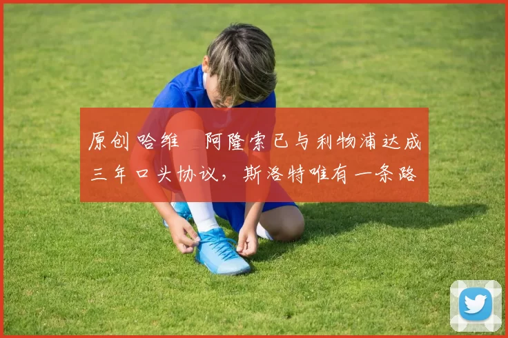 原创 哈维・阿隆索已与利物浦达成三年口头协议，斯洛特唯有一条路可 “翻盘”