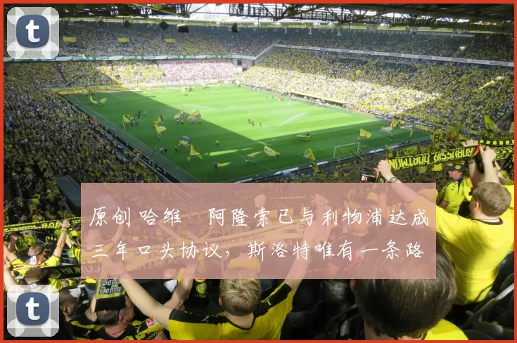 原创 哈维・阿隆索已与利物浦达成三年口头协议，斯洛特唯有一条路可 “翻盘”