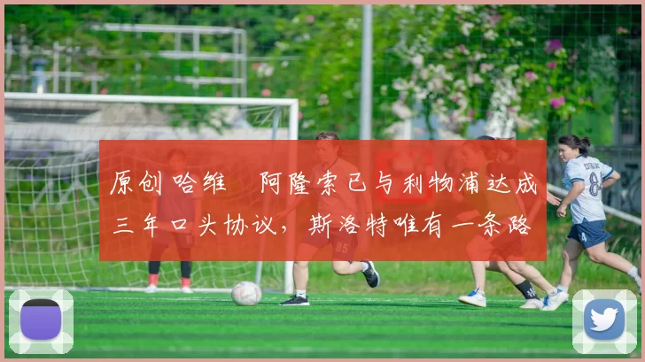 原创 哈维・阿隆索已与利物浦达成三年口头协议，斯洛特唯有一条路可 “翻盘”