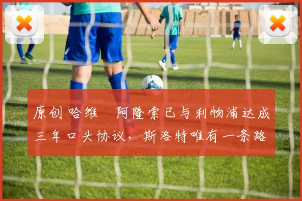 原创 哈维・阿隆索已与利物浦达成三年口头协议，斯洛特唯有一条路可 “翻盘”