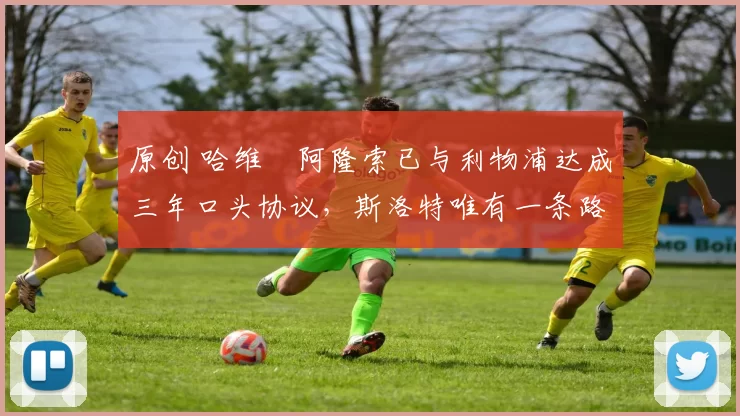 原创 哈维・阿隆索已与利物浦达成三年口头协议，斯洛特唯有一条路可 “翻盘”