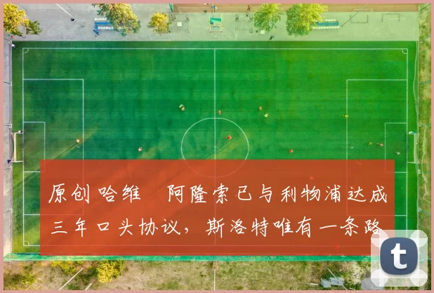 原创 哈维・阿隆索已与利物浦达成三年口头协议，斯洛特唯有一条路可 “翻盘”