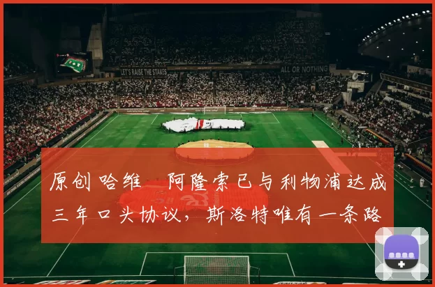 原创 哈维・阿隆索已与利物浦达成三年口头协议，斯洛特唯有一条路可 “翻盘”