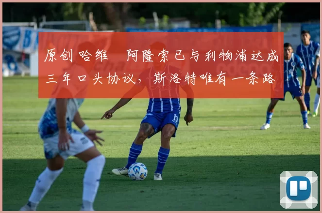 原创 哈维・阿隆索已与利物浦达成三年口头协议，斯洛特唯有一条路可 “翻盘”