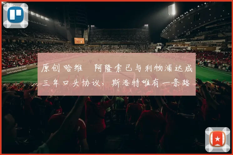 原创 哈维・阿隆索已与利物浦达成三年口头协议，斯洛特唯有一条路可 “翻盘”