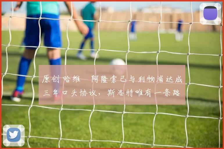 原创 哈维・阿隆索已与利物浦达成三年口头协议，斯洛特唯有一条路可 “翻盘”