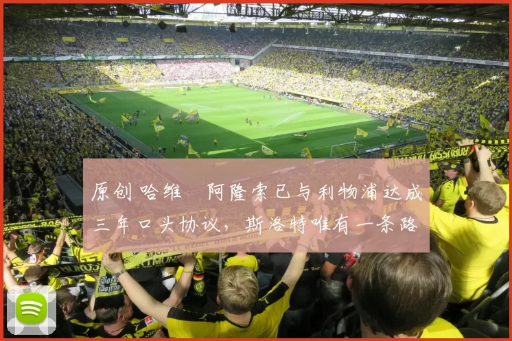 原创 哈维・阿隆索已与利物浦达成三年口头协议，斯洛特唯有一条路可 “翻盘”