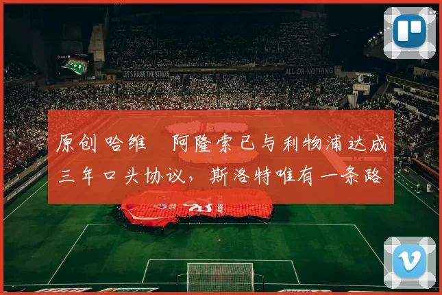 原创 哈维・阿隆索已与利物浦达成三年口头协议，斯洛特唯有一条路可 “翻盘”