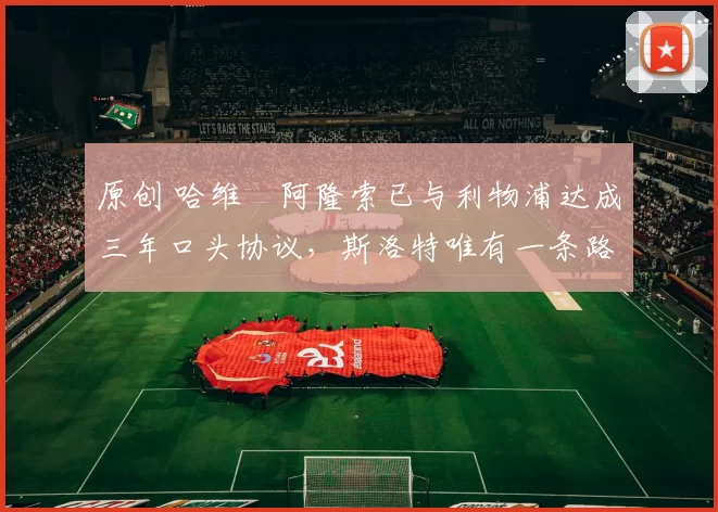 原创 哈维・阿隆索已与利物浦达成三年口头协议，斯洛特唯有一条路可 “翻盘”