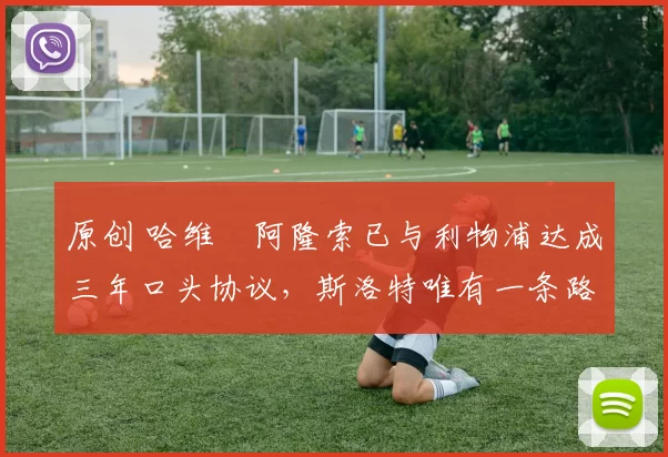 原创 哈维・阿隆索已与利物浦达成三年口头协议，斯洛特唯有一条路可 “翻盘”