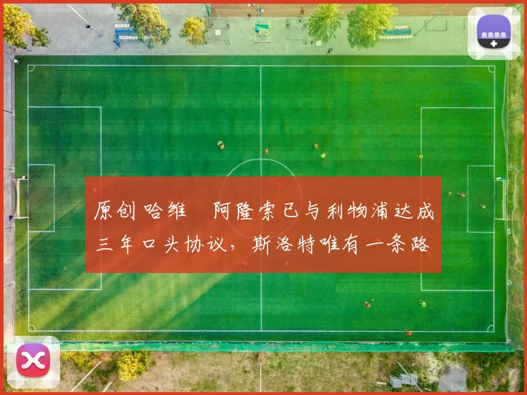 原创 哈维・阿隆索已与利物浦达成三年口头协议，斯洛特唯有一条路可 “翻盘”