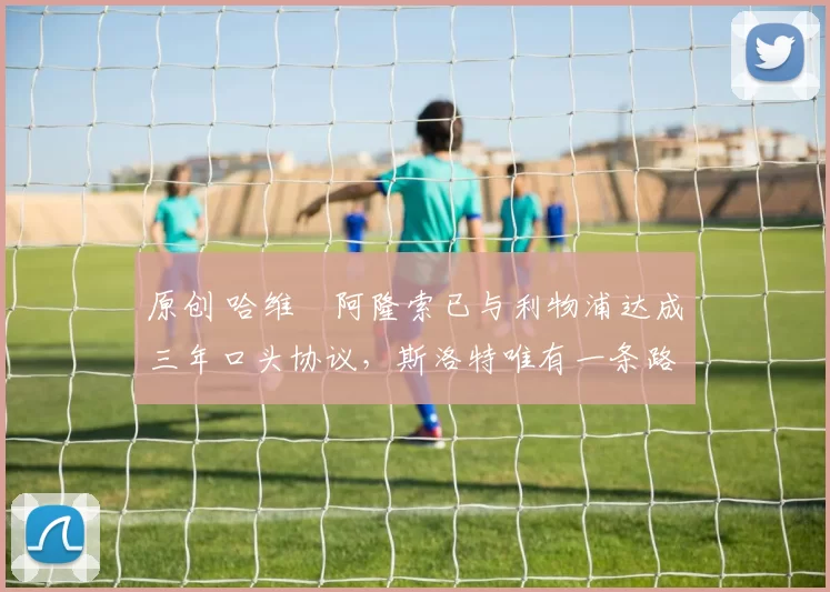 原创 哈维・阿隆索已与利物浦达成三年口头协议，斯洛特唯有一条路可 “翻盘”