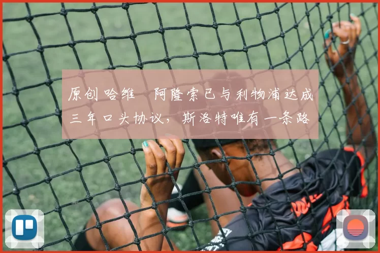 原创 哈维・阿隆索已与利物浦达成三年口头协议，斯洛特唯有一条路可 “翻盘”