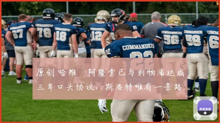 原创 哈维・阿隆索已与利物浦达成三年口头协议，斯洛特唯有一条路可 “翻盘”