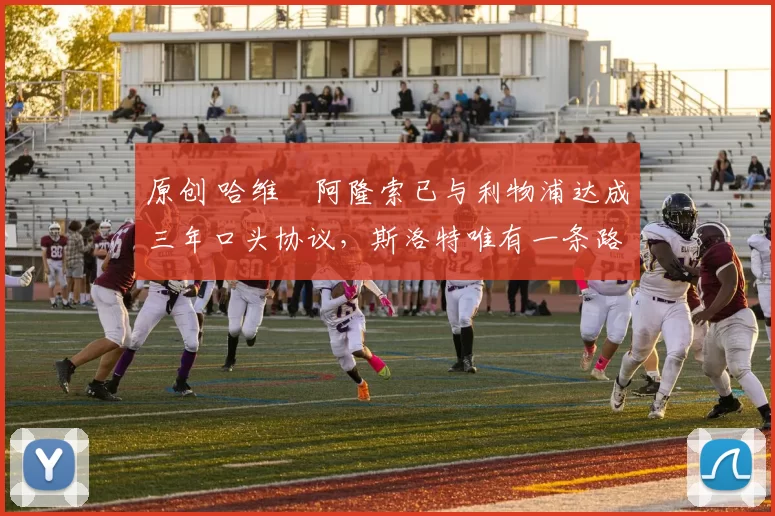 原创 哈维・阿隆索已与利物浦达成三年口头协议，斯洛特唯有一条路可 “翻盘”