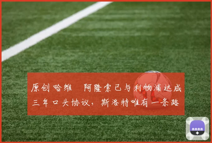 原创 哈维・阿隆索已与利物浦达成三年口头协议，斯洛特唯有一条路可 “翻盘”