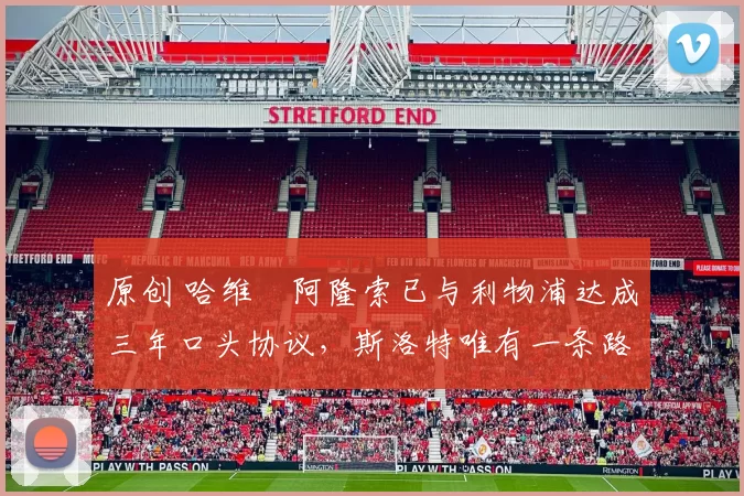 原创 哈维・阿隆索已与利物浦达成三年口头协议，斯洛特唯有一条路可 “翻盘”