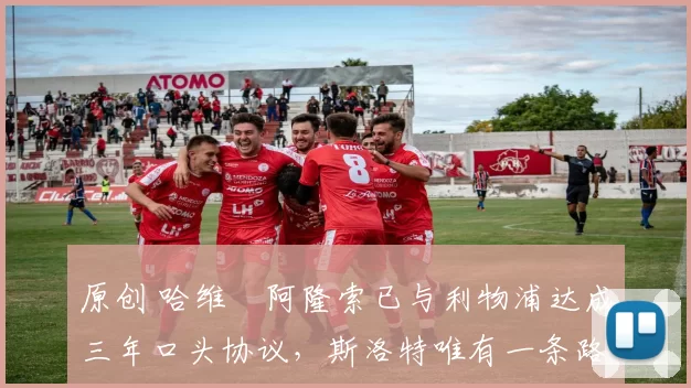 原创 哈维・阿隆索已与利物浦达成三年口头协议，斯洛特唯有一条路可 “翻盘”