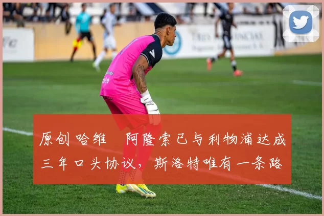 原创 哈维・阿隆索已与利物浦达成三年口头协议,斯洛特唯有一条路可 “翻盘”