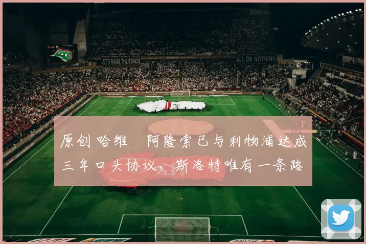 原创 哈维・阿隆索已与利物浦达成三年口头协议，斯洛特唯有一条路可 “翻盘”