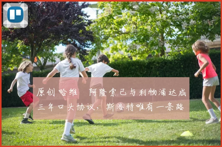 原创 哈维・阿隆索已与利物浦达成三年口头协议，斯洛特唯有一条路可 “翻盘”