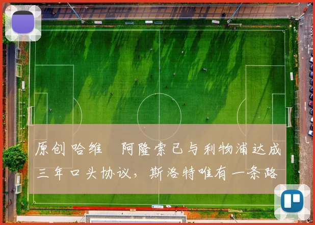 原创 哈维・阿隆索已与利物浦达成三年口头协议，斯洛特唯有一条路可 “翻盘”