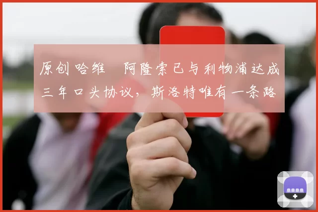 原创 哈维・阿隆索已与利物浦达成三年口头协议，斯洛特唯有一条路可 “翻盘”