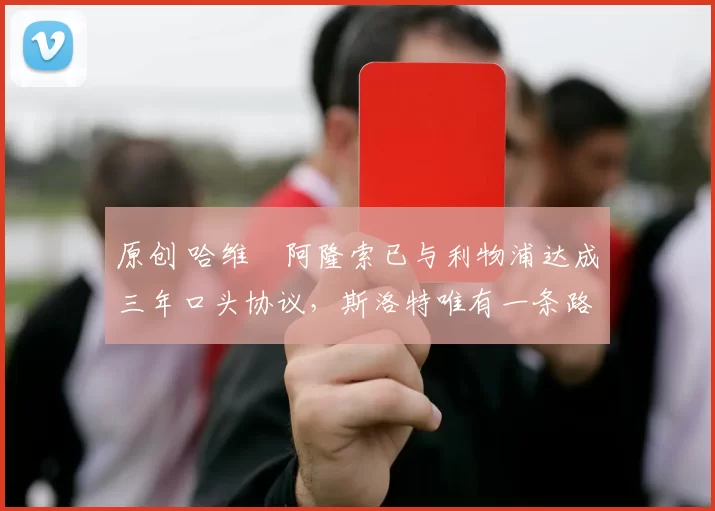 原创 哈维・阿隆索已与利物浦达成三年口头协议，斯洛特唯有一条路可 “翻盘”