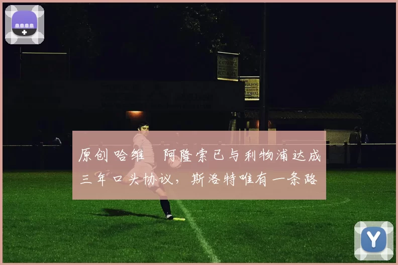 原创 哈维・阿隆索已与利物浦达成三年口头协议，斯洛特唯有一条路可 “翻盘”