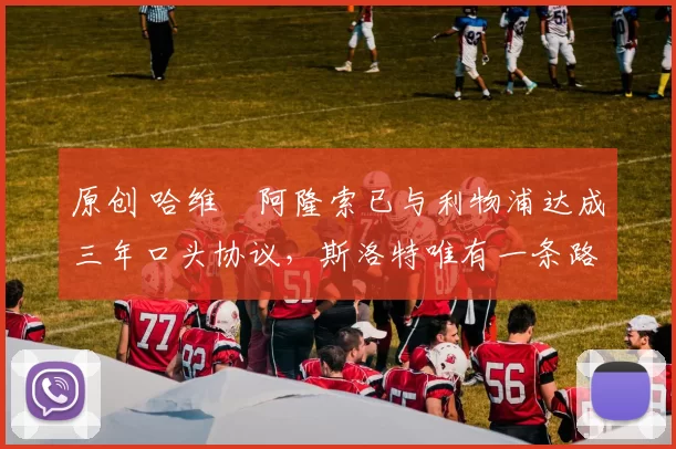 原创 哈维・阿隆索已与利物浦达成三年口头协议，斯洛特唯有一条路可 “翻盘”