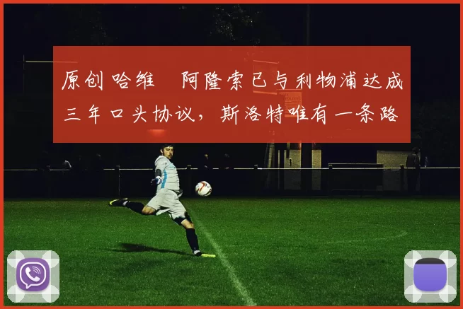 原创 哈维・阿隆索已与利物浦达成三年口头协议，斯洛特唯有一条路可 “翻盘”