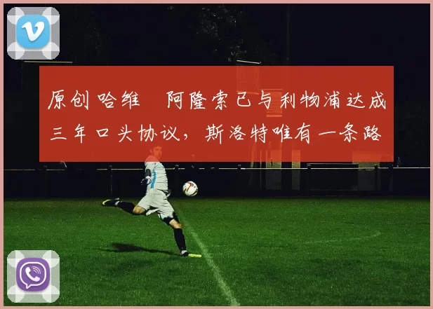 原创 哈维・阿隆索已与利物浦达成三年口头协议，斯洛特唯有一条路可 “翻盘”