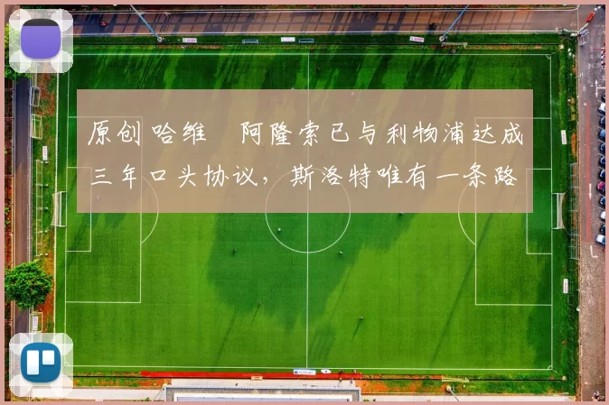 原创 哈维・阿隆索已与利物浦达成三年口头协议，斯洛特唯有一条路可 “翻盘”