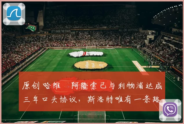 原创 哈维・阿隆索已与利物浦达成三年口头协议，斯洛特唯有一条路可 “翻盘”