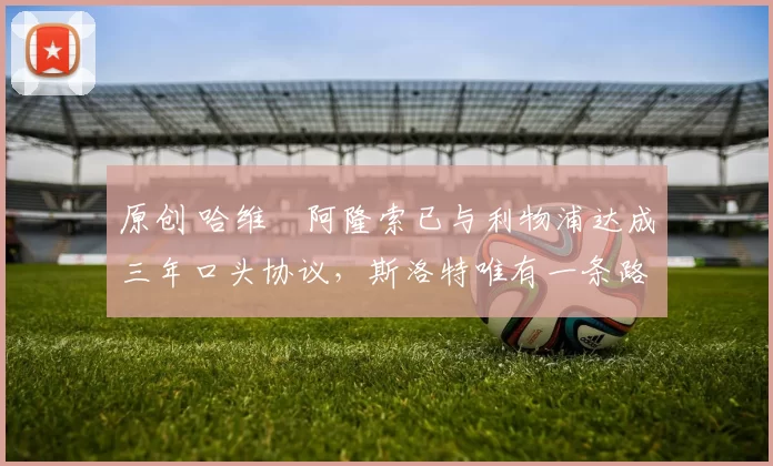 原创 哈维・阿隆索已与利物浦达成三年口头协议，斯洛特唯有一条路可 “翻盘”